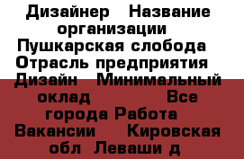 Дизайнер › Название организации ­ Пушкарская слобода › Отрасль предприятия ­ Дизайн › Минимальный оклад ­ 25 000 - Все города Работа » Вакансии   . Кировская обл.,Леваши д.